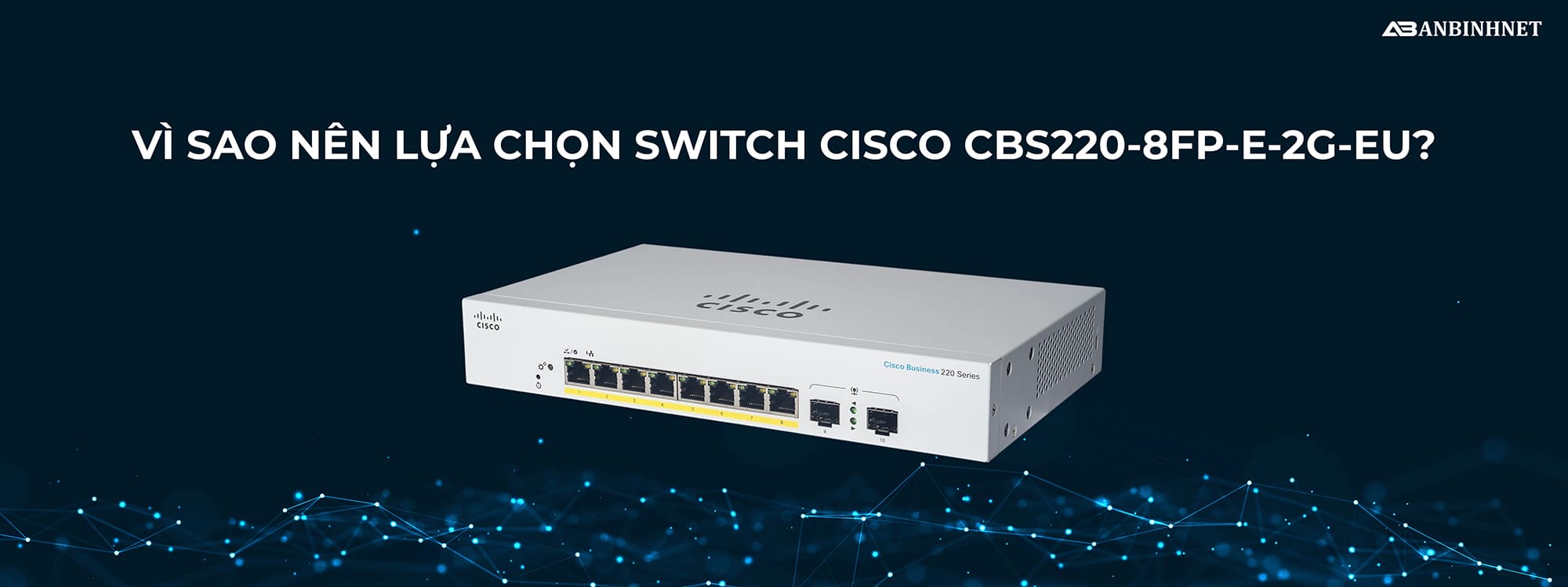 Vì sao nên lựa chọn Switch Cisco CBS220-8FP-E-2G-EU