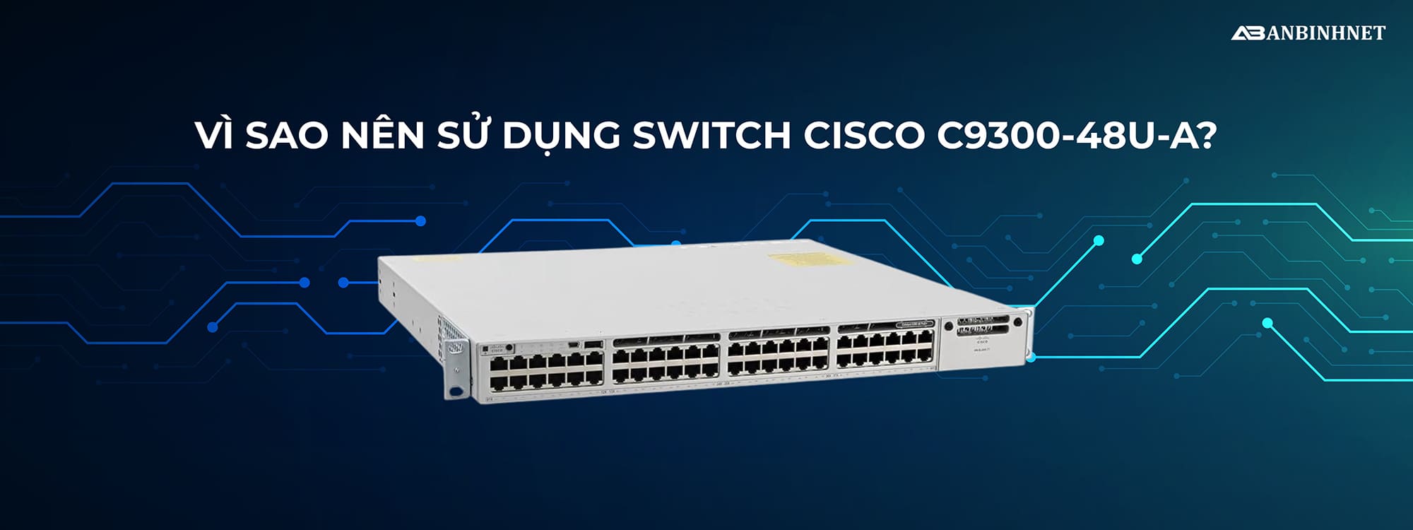 Vì sao nên sử dụng Switch Cisco C9300-48U-A