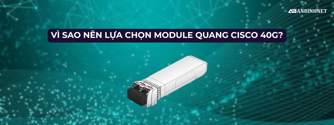 Vì Sao Nên Lựa Chọn Module Quang Cisco 40g