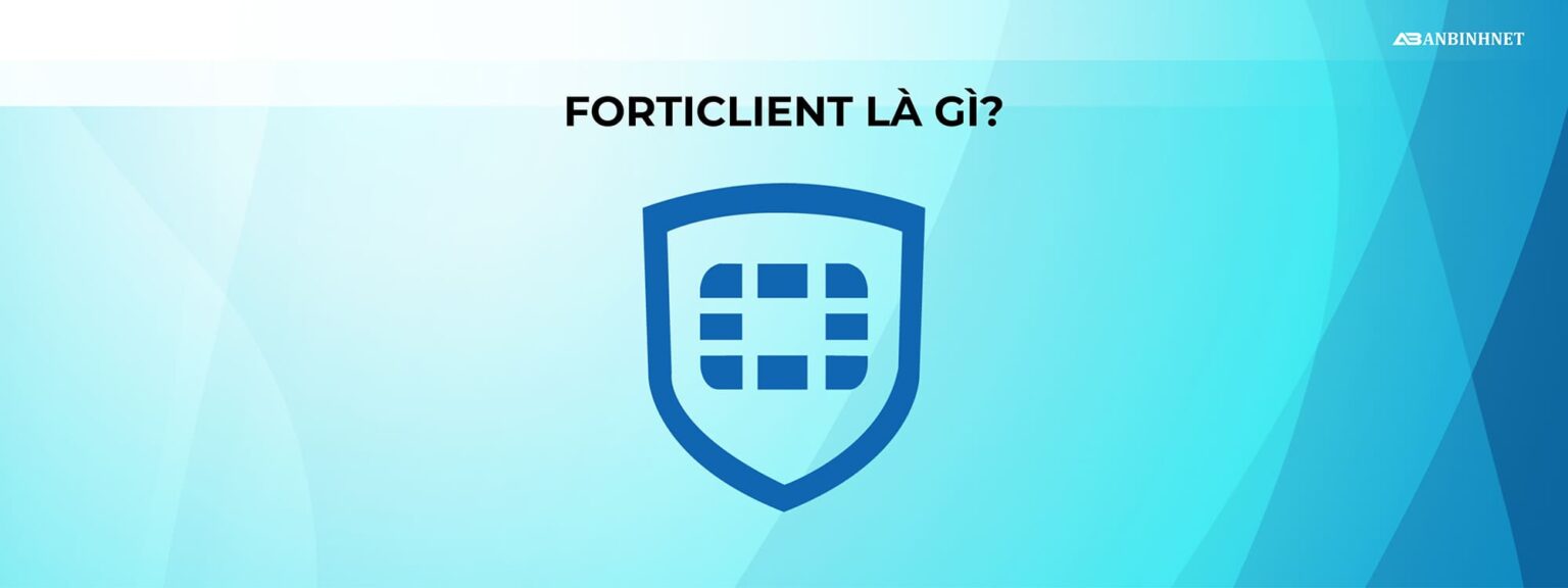 FortiClient là gì? Ưu điểm và Hướng dẫn download FortiClient