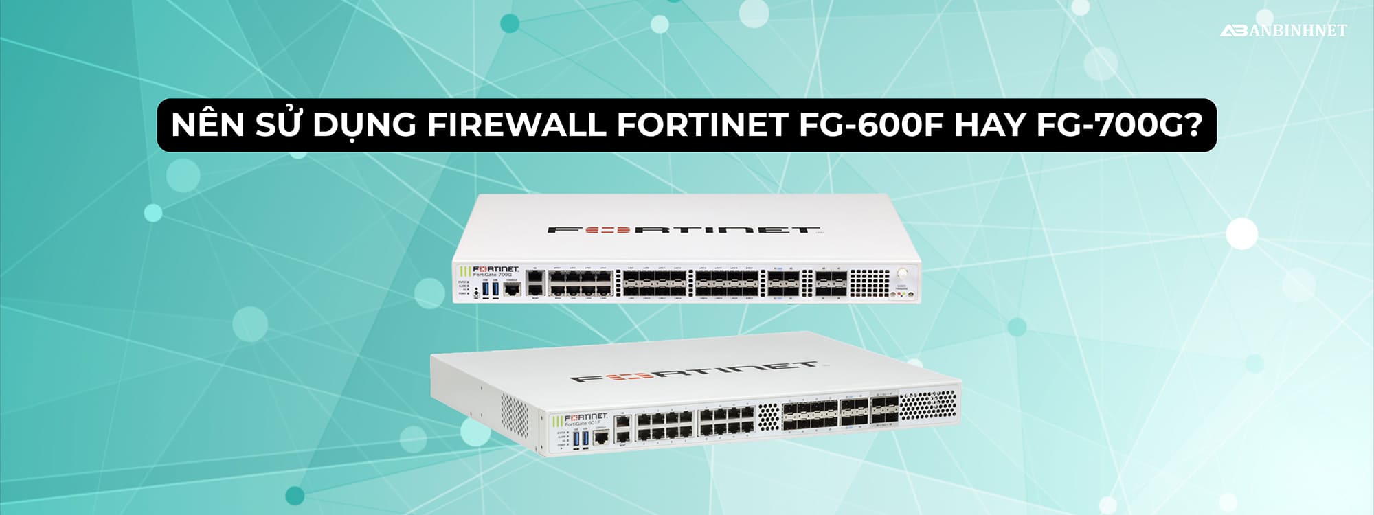 Nên sử dụng Firewall Fortinet FG-600F hay FG-700G