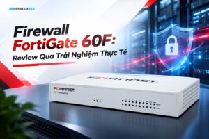 Firewall FortiGate 60F: Review Qua Trải Nghiệm Thực Tế