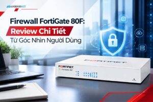 Firewall FortiGate 80F Review Chi Tiết Từ Góc Nhìn Người Dùng