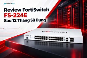 Review FortiSwitch FS-224E Sau 12 Tháng Sử Dụng