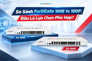 So Sánh FortiGate 100E Vs 100F: Đâu Là Lựa Chọn Phù Hợp?